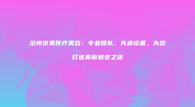 沧州京美医疗美容：专业团队、先进设备，为您打造美丽蜕变之旅