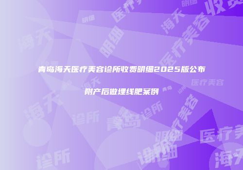 青岛海天医疗美容诊所收费明细2025版公布附产后做埋线肥案例