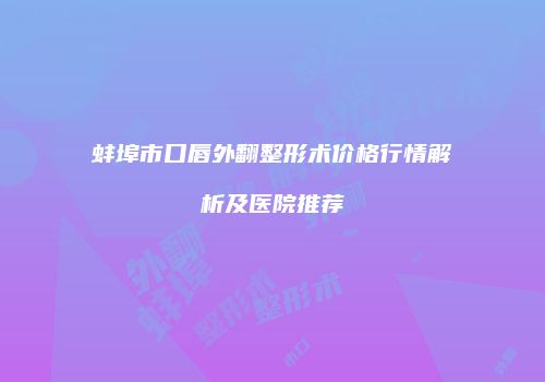 蚌埠市口唇外翻整形术价格行情解析及医院推荐