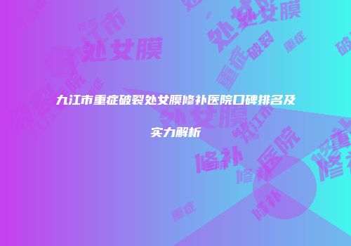 九江市重症破裂处女膜修补医院口碑排名及实力解析