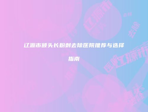 辽源市额头长粉刺去除医院推荐与选择指南