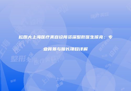 松原大上海医疗美容诊所资深整形医生侯亮：专业背景与擅长项目详解