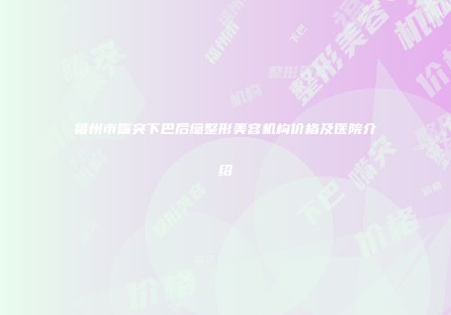 福州市嘴突下巴后缩整形美容机构价格及医院介绍