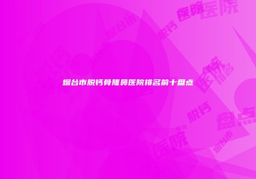 烟台市脱钙骨隆鼻医院排名前十盘点