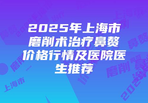 2025年上海市磨削术治疗鼻赘价格行情及医院医生推荐