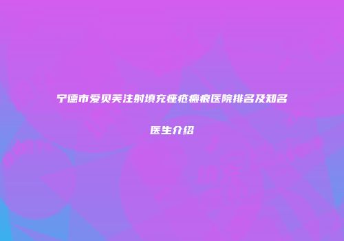 宁德市爱贝芙注射填充痤疮瘢痕医院排名及知名医生介绍