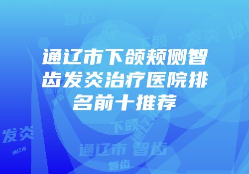 通辽市下颌颊侧智齿发炎治疗医院排名前十推荐