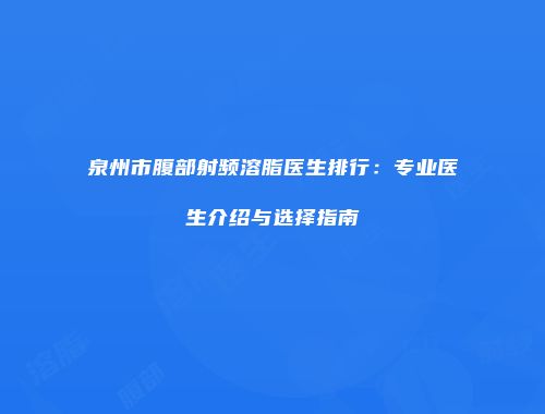 泉州市腹部射频溶脂医生排行：专业医生介绍与选择指南