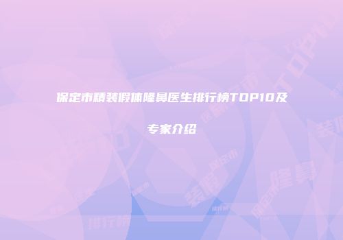保定市精装假体隆鼻医生排行榜TOP10及专家介绍