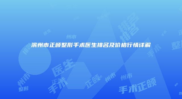 滨州市正颌整形手术医生排名及价格行情详解