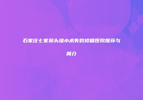 石家庄七家鼻头缩小术失败修复医院推荐与简介