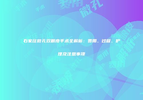 石家庄微孔双眼皮手术全解析：费用、过程、护理及注意事项