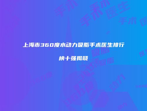 上海市360度水动力吸脂手术医生排行榜十强揭晓
