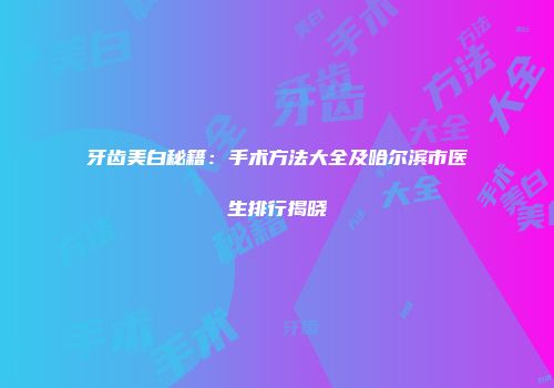 牙齿美白秘籍：手术方法大全及哈尔滨市医生排行揭晓