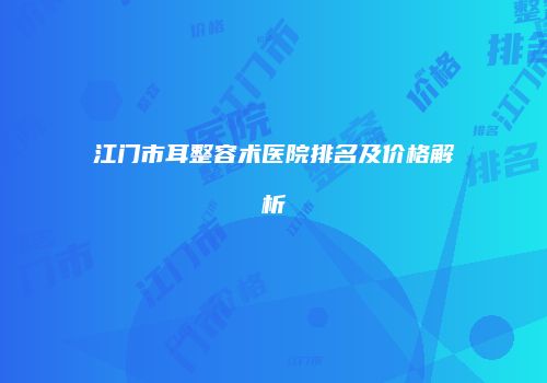 江门市耳整容术医院排名及价格解析