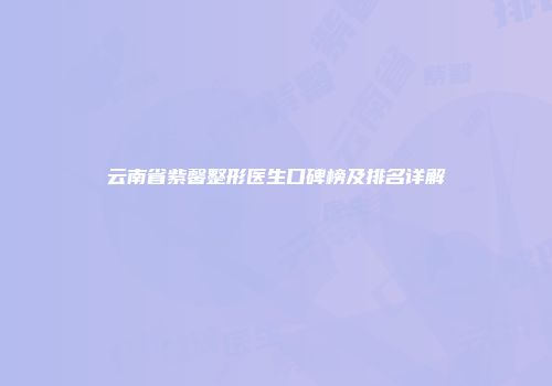云南省紫馨整形医生口碑榜及排名详解