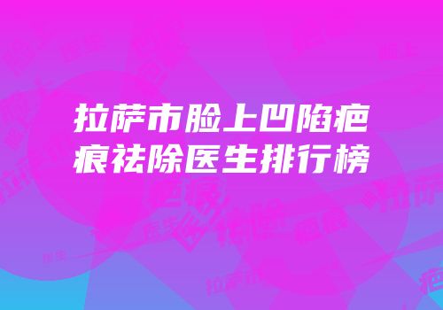 拉萨市脸上凹陷疤痕祛除医生排行榜