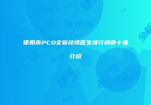 德阳市PCD全新纹绣医生排行榜前十强介绍