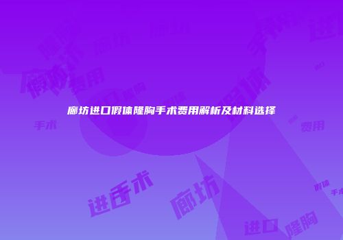 廊坊进口假体隆胸手术费用解析及材料选择