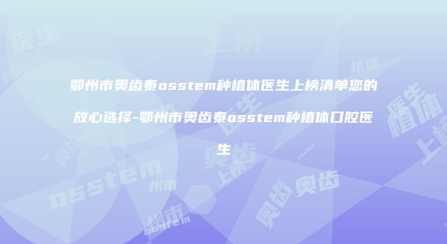 鄂州市奥齿泰osstem种植体医生上榜清单您的放心选择-鄂州市奥齿泰osstem种植体口腔医生