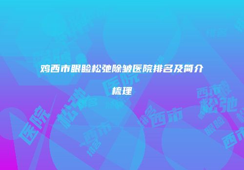 鸡西市眼睑松弛除皱医院排名及简介梳理
