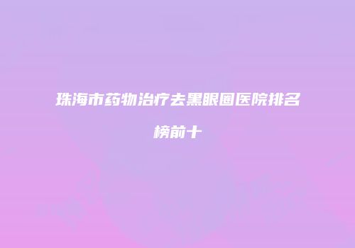珠海市药物治疗去黑眼圈医院排名榜前十