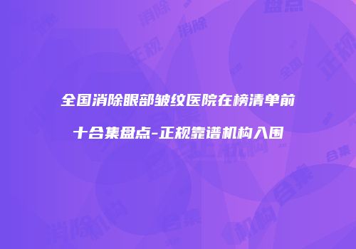 全国消除眼部皱纹医院在榜清单前十合集盘点-正规靠谱机构入围