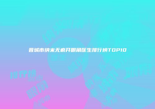 晋城市纳米无痕开眼角医生排行榜TOP10