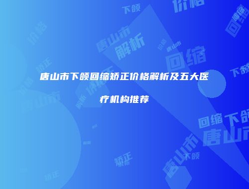 唐山市下颌回缩矫正价格解析及五大医疗机构推荐