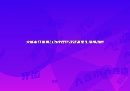 大连市牙齿美白治疗医院及知名医生推荐指南