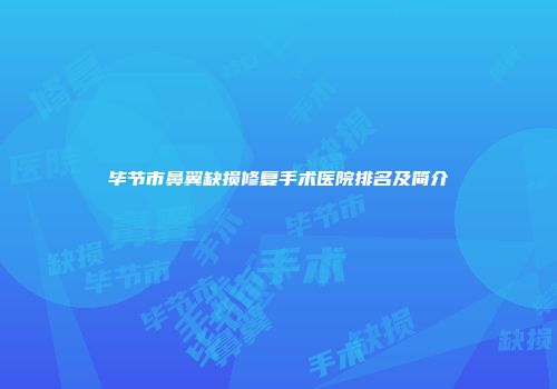 毕节市鼻翼缺损修复手术医院排名及简介