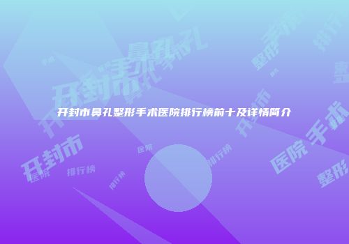 开封市鼻孔整形手术医院排行榜前十及详情简介