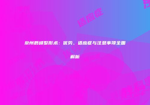 泉州唇峰整形术：优势、适应症与注意事项全面解析