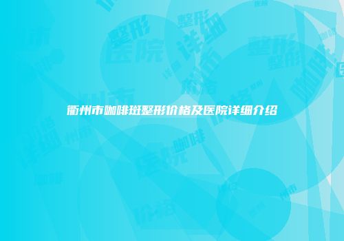 衢州市咖啡斑整形价格及医院详细介绍