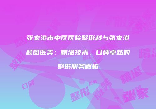 张家港市中医医院整形科与张家港颜图医美：精湛技术，口碑卓越的整形服务解析
