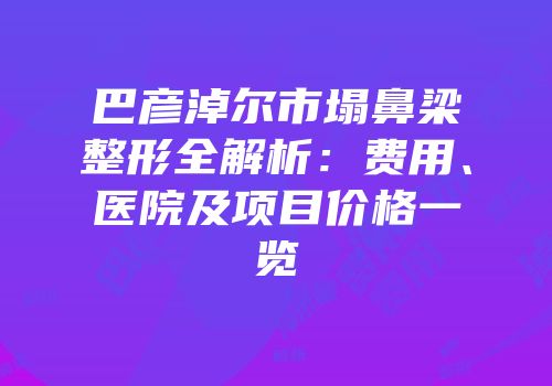 巴彦淖尔市塌鼻梁整形全解析：费用、医院及项目价格一览