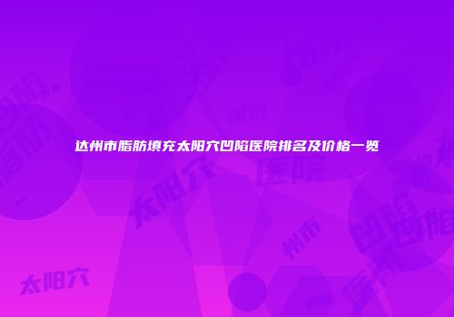 达州市脂肪填充太阳穴凹陷医院排名及价格一览
