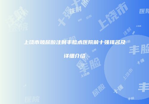 上饶市玻尿酸注射丰脸术医院前十强排名及详细介绍