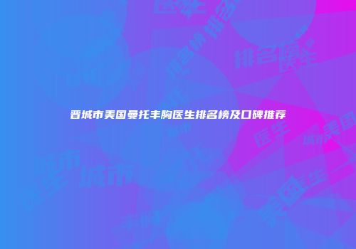 晋城市美国曼托丰胸医生排名榜及口碑推荐