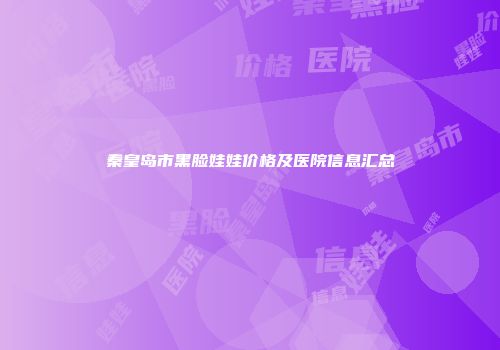 秦皇岛市黑脸娃娃价格及医院信息汇总