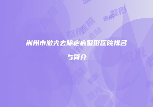 荆州市激光去除疤痕整形医院排名与简介