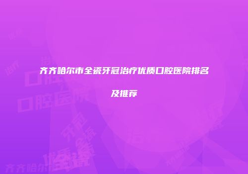 齐齐哈尔市全瓷牙冠治疗优质口腔医院排名及推荐