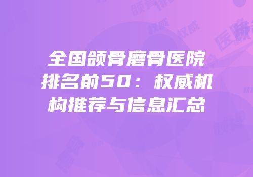 全国颌骨磨骨医院排名前50：权威机构推荐与信息汇总