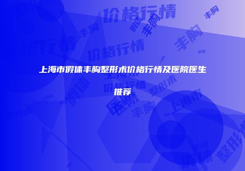 上海市假体丰胸整形术价格行情及医院医生推荐