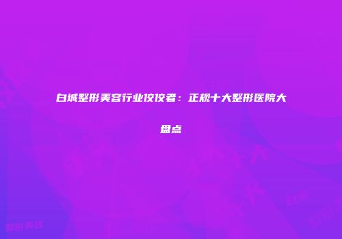 白城整形美容行业佼佼者：正规十大整形医院大盘点