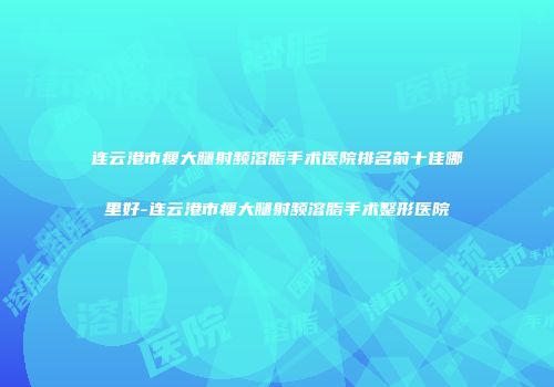 连云港市瘦大腿射频溶脂手术医院排名前十佳哪里好-连云港市瘦大腿射频溶脂手术整形医院