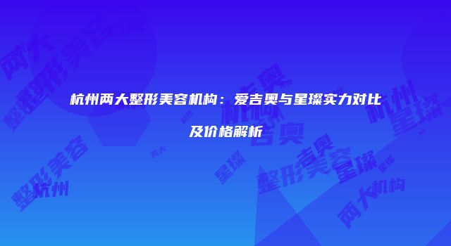 杭州两大整形美容机构：爱吉奥与星璨实力对比及价格解析