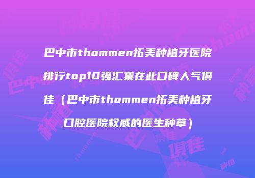 巴中市thommen拓美种植牙医院排行top10强汇集在此口碑人气俱佳（巴中市thommen拓美种植牙口腔医院权威的医生种草）