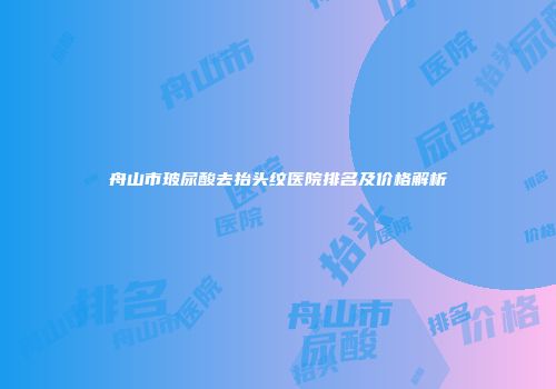 舟山市玻尿酸去抬头纹医院排名及价格解析