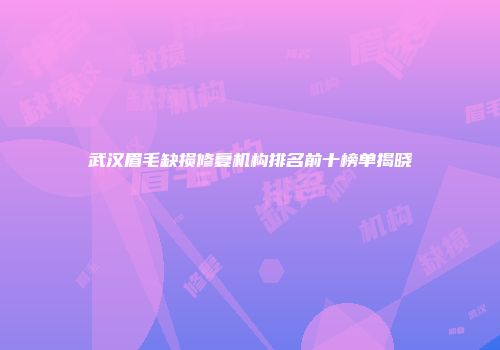 武汉眉毛缺损修复机构排名前十榜单揭晓